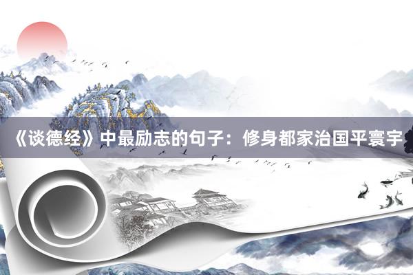 《谈德经》中最励志的句子：修身都家治国平寰宇