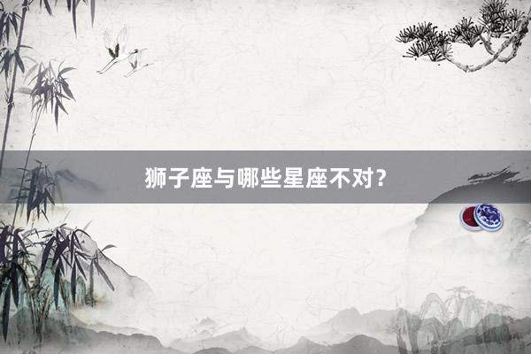 狮子座与哪些星座不对？