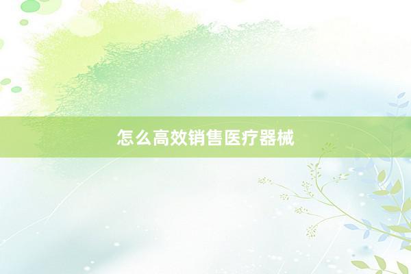怎么高效销售医疗器械