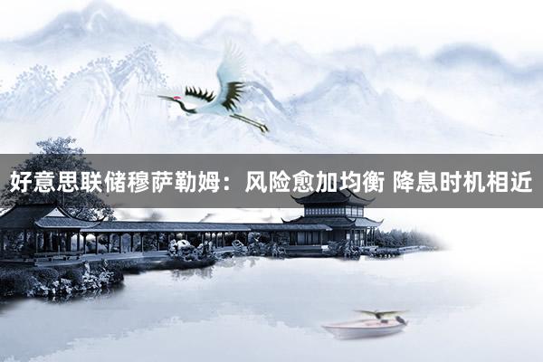 好意思联储穆萨勒姆：风险愈加均衡 降息时机相近